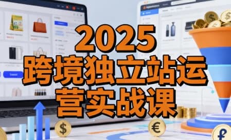 图片[1]-2025跨境独立站运营实战课，建站搭建+流量获取+转化优化三大核心模块精讲-酷软