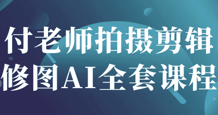 付老师拍摄剪辑修图AI全套课程