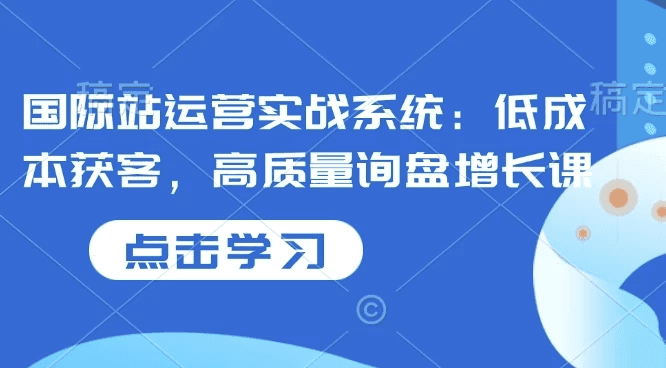 国际站运营实战系统：低成本获客，高质量询盘增长课