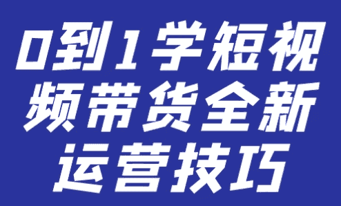 0到1学短视频带货全新运营技巧