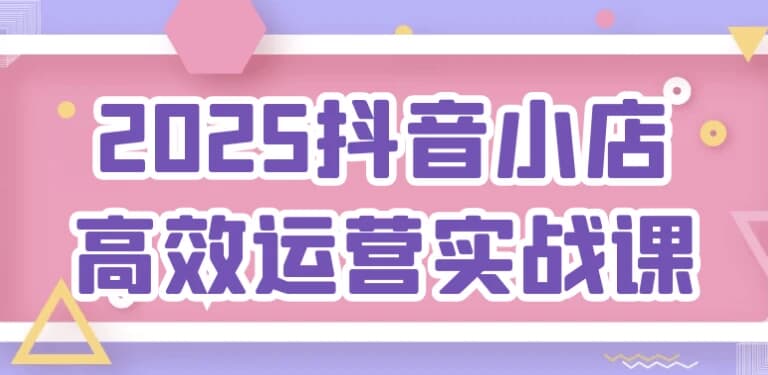 图片[1]-2025抖音小店高效运营实战课-酷软