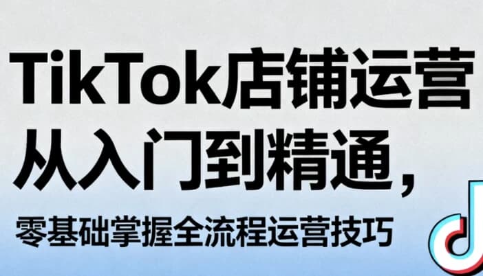 图片[1]-TikTok店铺运营从入门到精通，零基础掌握全流程运营技巧-酷软